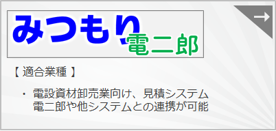 『みつもり電二郎』　電設資材、電材卸売業向けの見積システムです